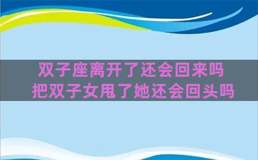 双子座离开了还会回来吗 把双子女甩了她还会回头吗